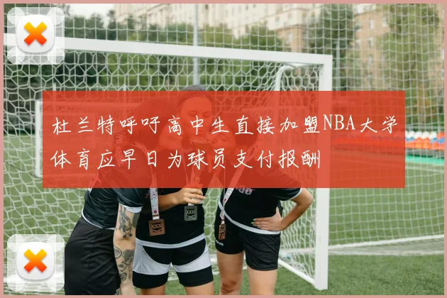 杜兰特呼吁高中生直接加盟NBA大学体育应早日为球员支付报酬