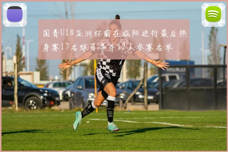 国青U18亚洲杯前在咸阳进行最后热身赛17名球员争夺12人参赛名单