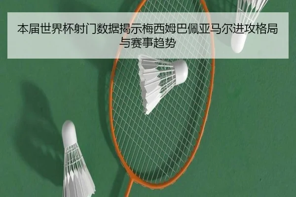 本届世界杯射门数据揭示梅西姆巴佩亚马尔进攻格局与赛事趋势