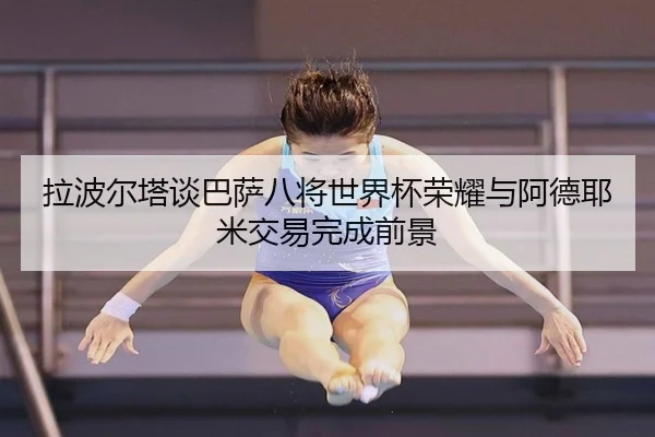 拉波尔塔谈巴萨八将世界杯荣耀与阿德耶米交易完成前景