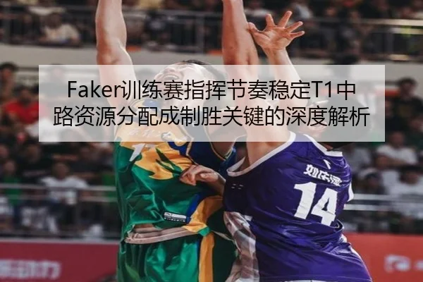 Faker训练赛指挥节奏稳定T1中路资源分配成制胜关键的深度解析